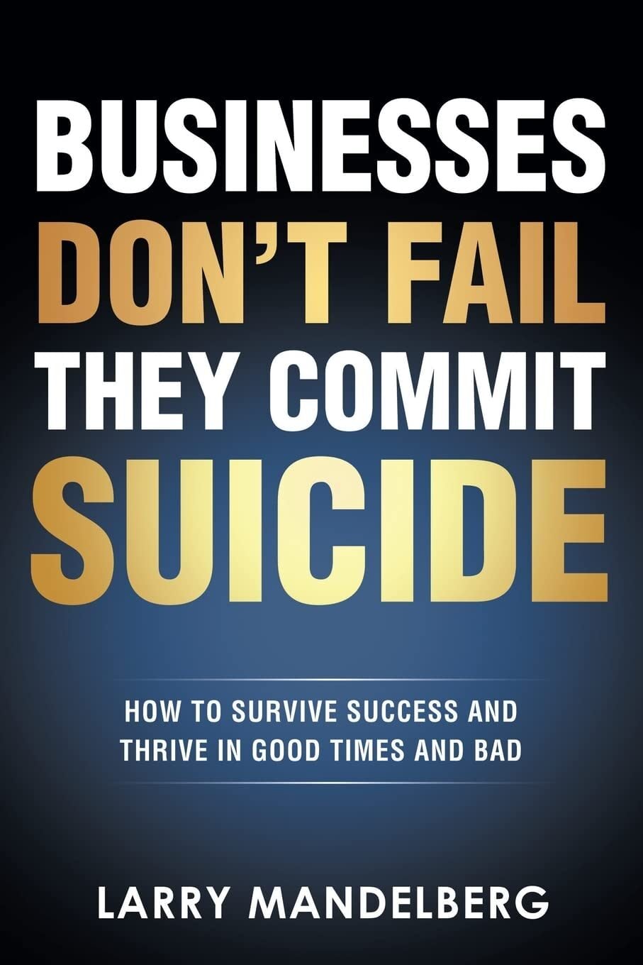 book cover of Businesses Don't Fail They Commit Suicide: How to Survive Success and Thrive in Good Times and Bad by Larry Mandelberg