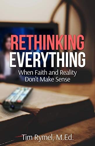 book cover of Rethinking Everything: When Faith and Reality Don't Make Sense by Tim Rymel, M.Ed.